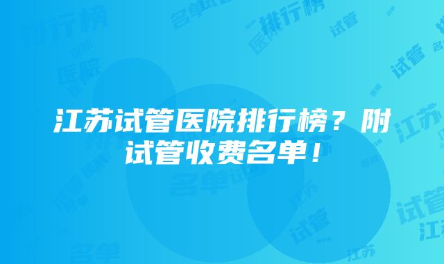 江苏试管医院排行榜？附试管收费名单！