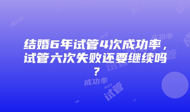 结婚6年试管4次成功率，试管六次失败还要继续吗？