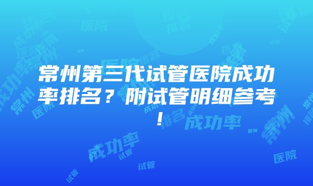 常州第三代试管医院成功率排名？附试管明细参考！