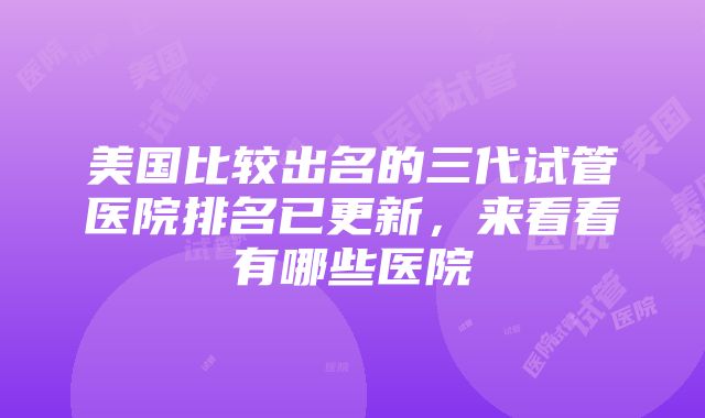 美国比较出名的三代试管医院排名已更新，来看看有哪些医院