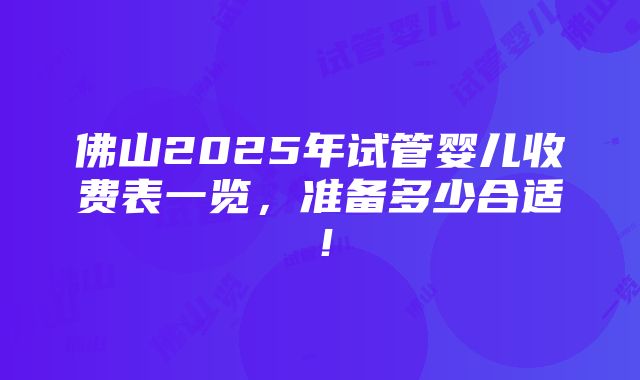 佛山2025年试管婴儿收费表一览，准备多少合适！