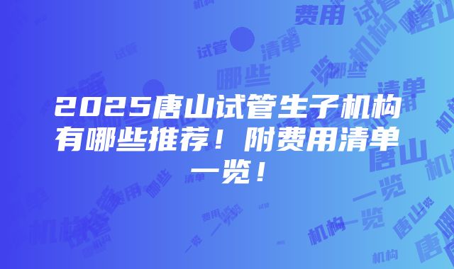 2025唐山试管生子机构有哪些推荐！附费用清单一览！