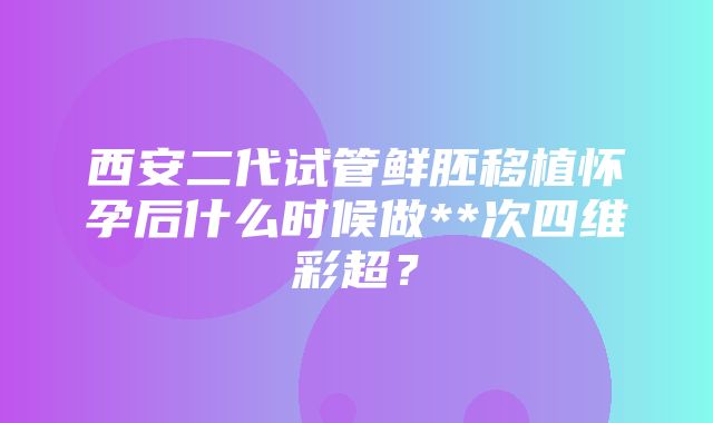 西安二代试管鲜胚移植怀孕后什么时候做**次四维彩超？