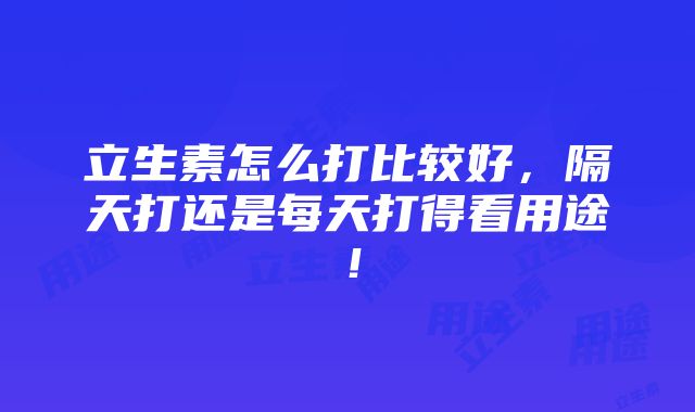 立生素怎么打比较好，隔天打还是每天打得看用途！