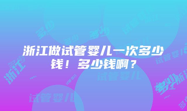 浙江做试管婴儿一次多少钱！多少钱啊？