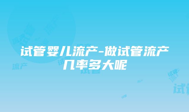 试管婴儿流产-做试管流产几率多大呢