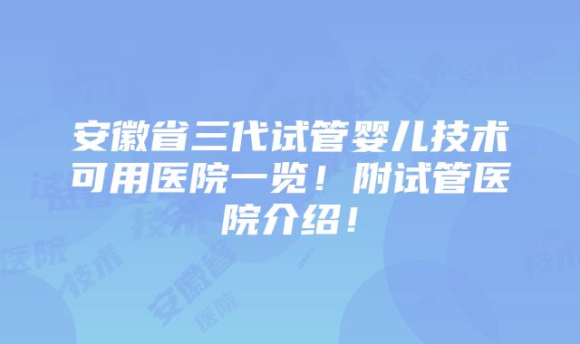 安徽省三代试管婴儿技术可用医院一览！附试管医院介绍！