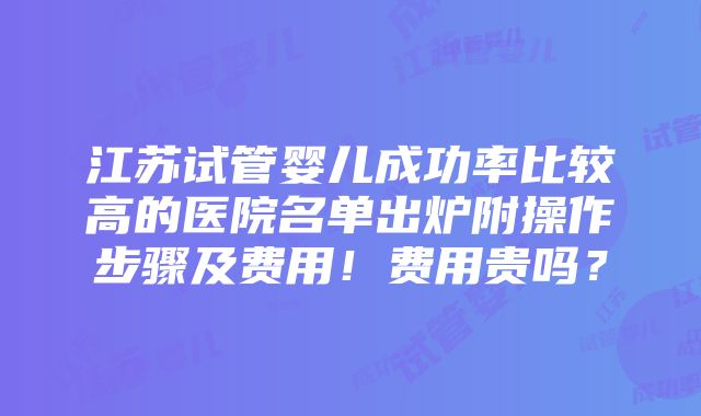 江苏试管婴儿成功率比较高的医院名单出炉附操作步骤及费用！费用贵吗？