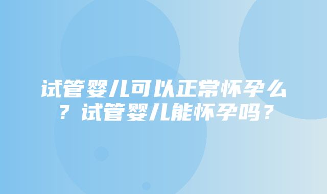 试管婴儿可以正常怀孕么？试管婴儿能怀孕吗？