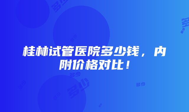 桂林试管医院多少钱，内附价格对比！