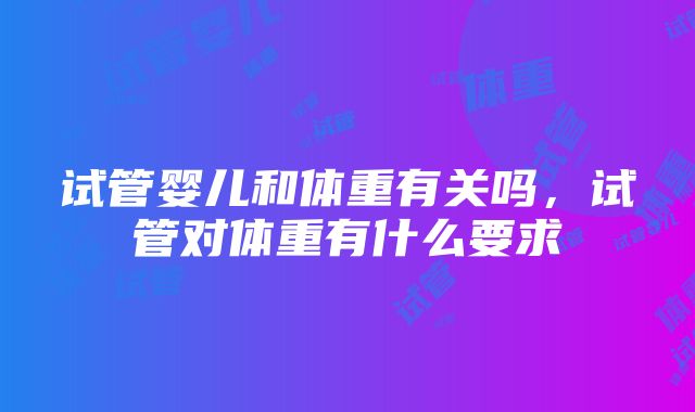 试管婴儿和体重有关吗，试管对体重有什么要求