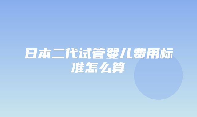 日本二代试管婴儿费用标准怎么算