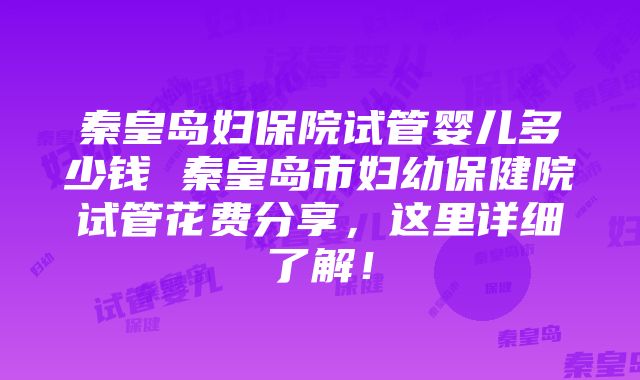 秦皇岛妇保院试管婴儿多少钱 秦皇岛市妇幼保健院试管花费分享，这里详细了解！