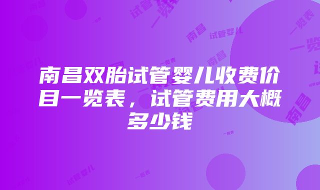 南昌双胎试管婴儿收费价目一览表，试管费用大概多少钱