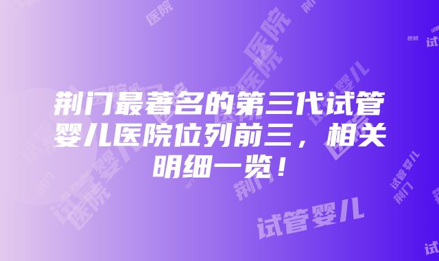 荆门最著名的第三代试管婴儿医院位列前三，相关明细一览！