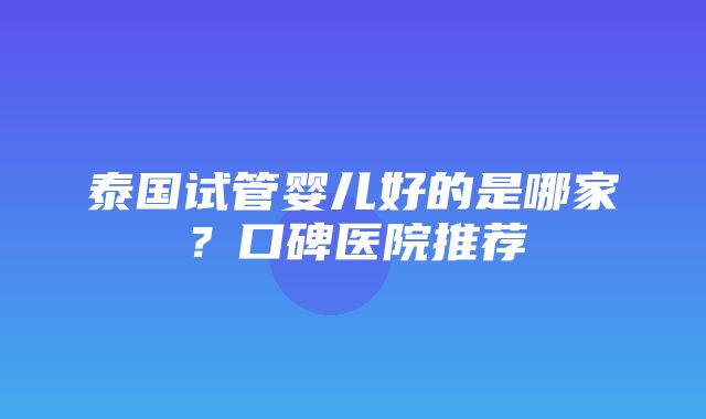 泰国试管婴儿好的是哪家？口碑医院推荐