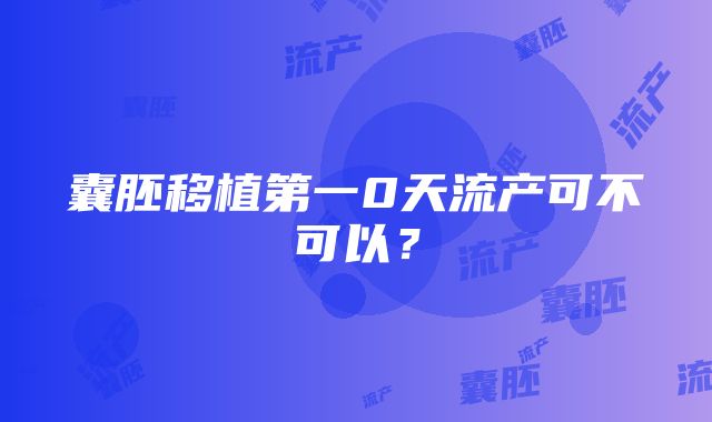 囊胚移植第一0天流产可不可以？