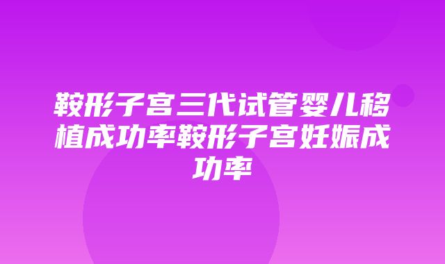 鞍形子宫三代试管婴儿移植成功率鞍形子宫妊娠成功率