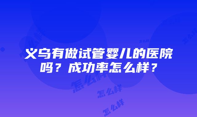 义乌有做试管婴儿的医院吗？成功率怎么样？