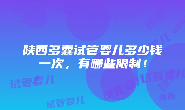 陕西多囊试管婴儿多少钱一次，有哪些限制！