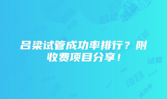 吕梁试管成功率排行？附收费项目分享！