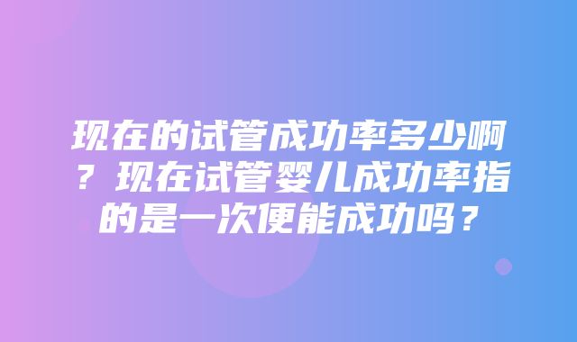 现在的试管成功率多少啊？现在试管婴儿成功率指的是一次便能成功吗？