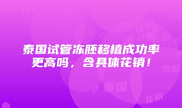 泰国试管冻胚移植成功率更高吗，含具体花销！