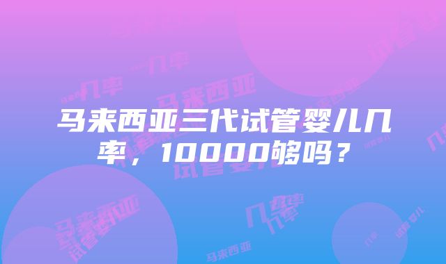 马来西亚三代试管婴儿几率，10000够吗？