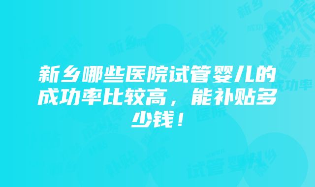 新乡哪些医院试管婴儿的成功率比较高，能补贴多少钱！