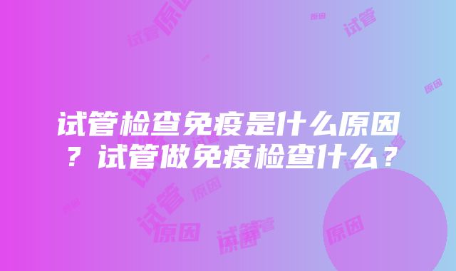 试管检查免疫是什么原因？试管做免疫检查什么？