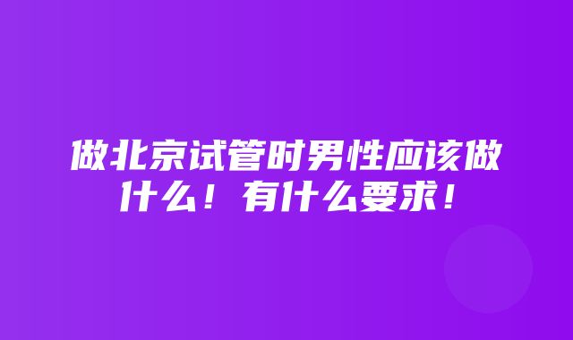 做北京试管时男性应该做什么！有什么要求！