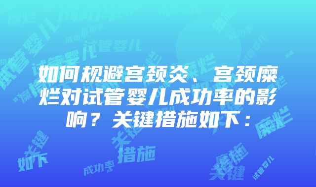 如何规避宫颈炎、宫颈糜烂对试管婴儿成功率的影响？关键措施如下：