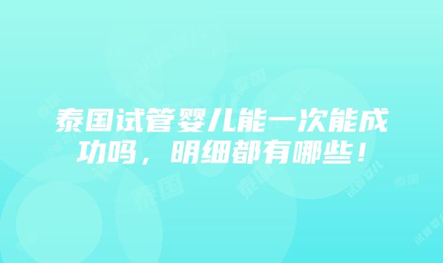 泰国试管婴儿能一次能成功吗，明细都有哪些！