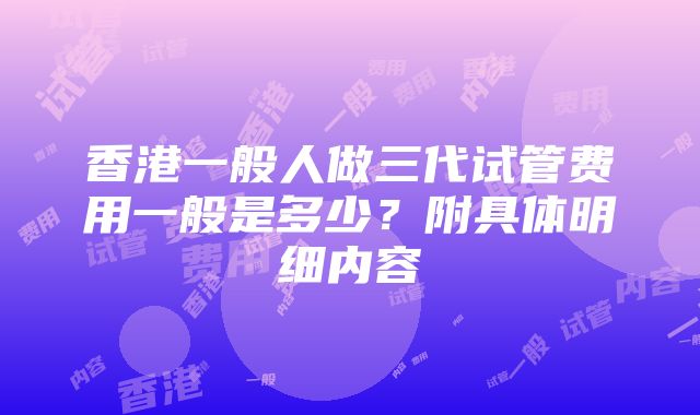 香港一般人做三代试管费用一般是多少？附具体明细内容