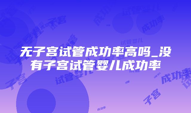 无子宫试管成功率高吗_没有子宫试管婴儿成功率