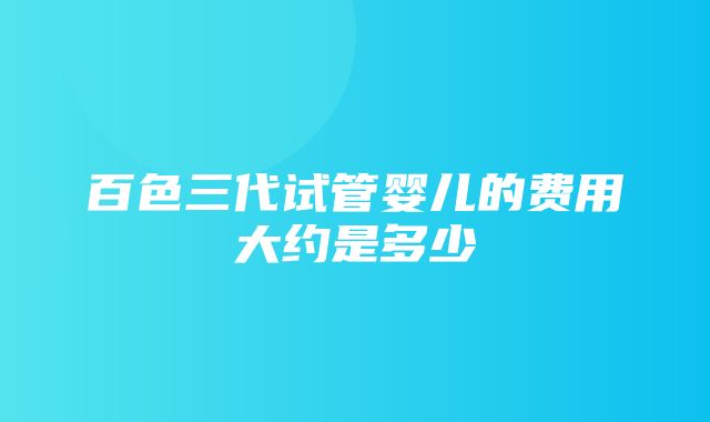 百色三代试管婴儿的费用大约是多少