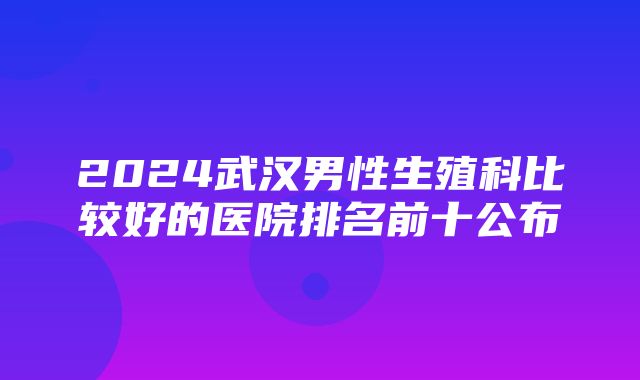 2024武汉男性生殖科比较好的医院排名前十公布