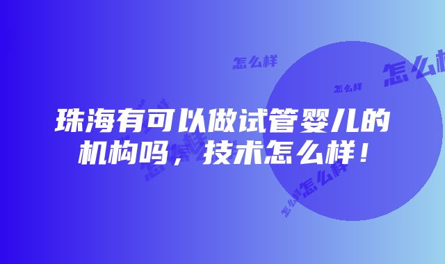 珠海有可以做试管婴儿的机构吗，技术怎么样！