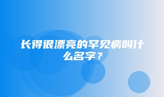 长得很漂亮的罕见病叫什么名字？