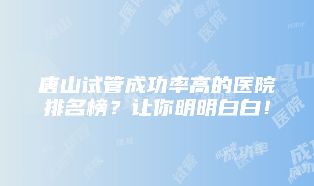 唐山试管成功率高的医院排名榜？让你明明白白！