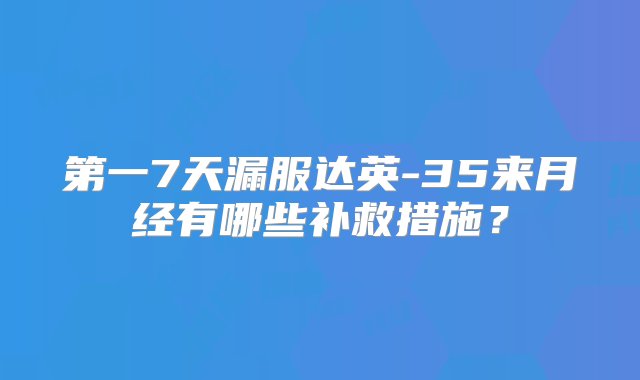 第一7天漏服达英-35来月经有哪些补救措施？