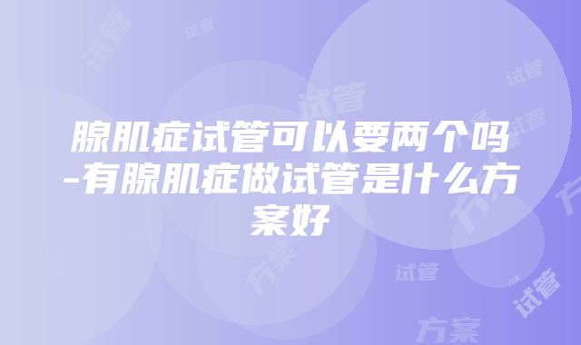 腺肌症试管可以要两个吗-有腺肌症做试管是什么方案好