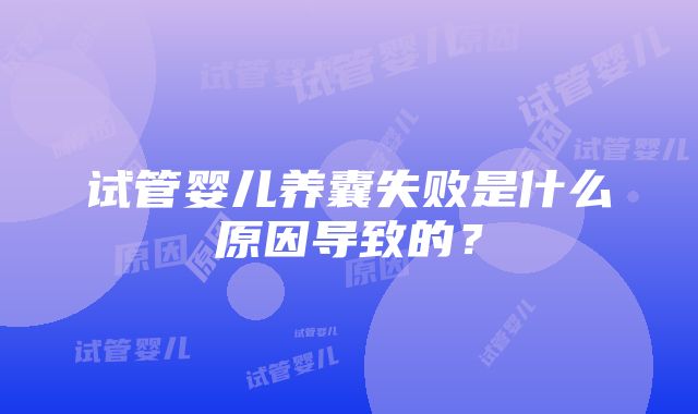 试管婴儿养囊失败是什么原因导致的？