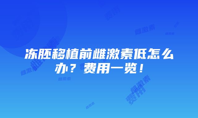 冻胚移植前雌激素低怎么办？费用一览！