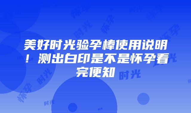 美好时光验孕棒使用说明！测出白印是不是怀孕看完便知