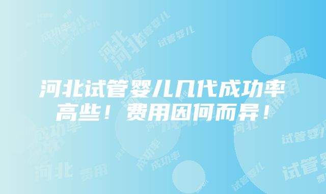 河北试管婴儿几代成功率高些！费用因何而异！