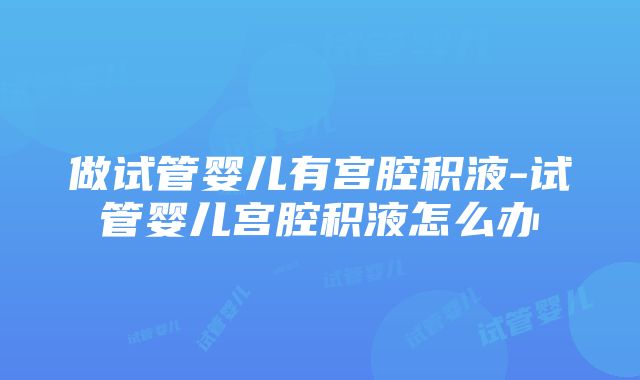 做试管婴儿有宫腔积液-试管婴儿宫腔积液怎么办