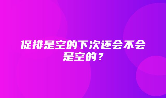 促排是空的下次还会不会是空的？