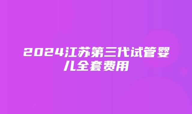 2024江苏第三代试管婴儿全套费用