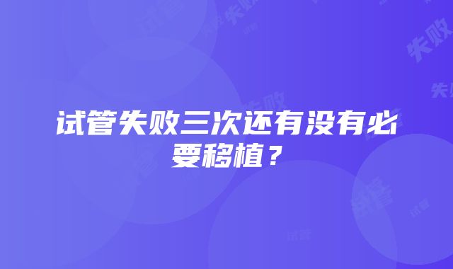 试管失败三次还有没有必要移植？